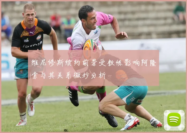 维尼修斯续约前景受教练影响阿隆索与其关系微妙分析