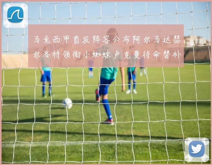 马竞西甲首发阵容公布阿尔马达瑟尔洛特领衔小蜘蛛卢克曼待命替补