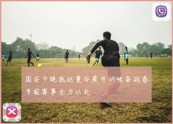 国安今晚抵达曼谷展开训练备战春节前赛事全力以赴