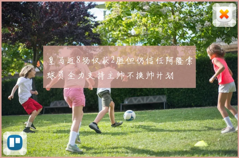 皇马近8场仅获2胜但仍信任阿隆索球员全力支持主帅不换帅计划