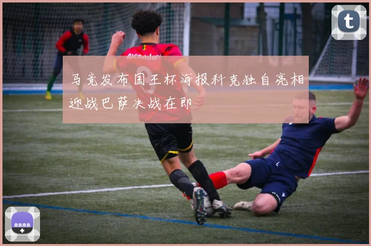 马竞发布国王杯海报科克独自亮相迎战巴萨决战在即