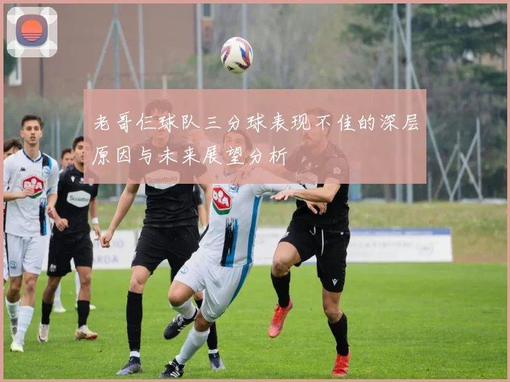 老哥仨球队三分球表现不佳的深层原因与未来展望分析