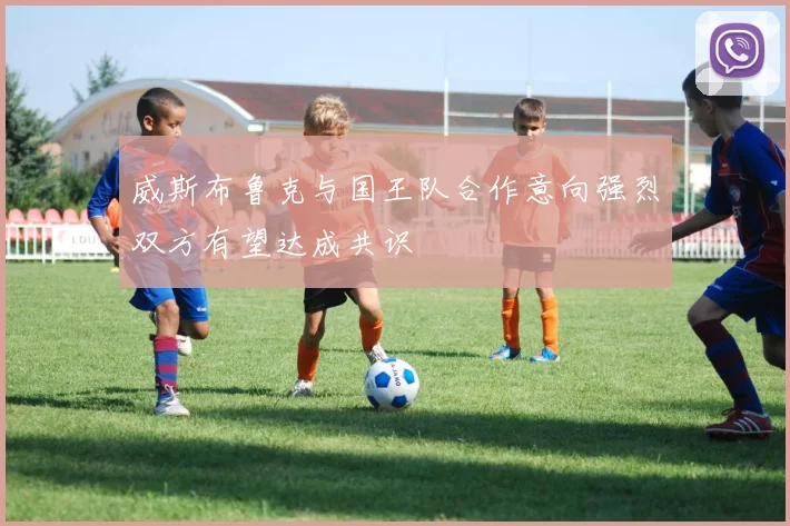 威斯布鲁克与国王队合作意向强烈双方有望达成共识