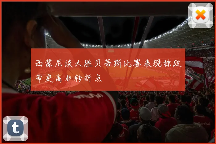 西蒙尼谈大胜贝蒂斯比赛表现称效率更高非转折点