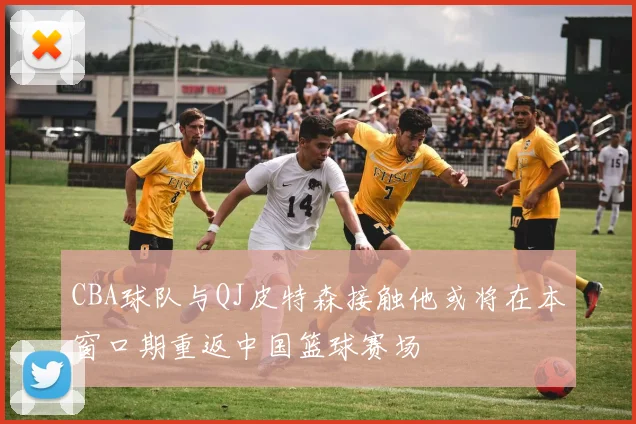 CBA球队与QJ皮特森接触他或将在本窗口期重返中国篮球赛场