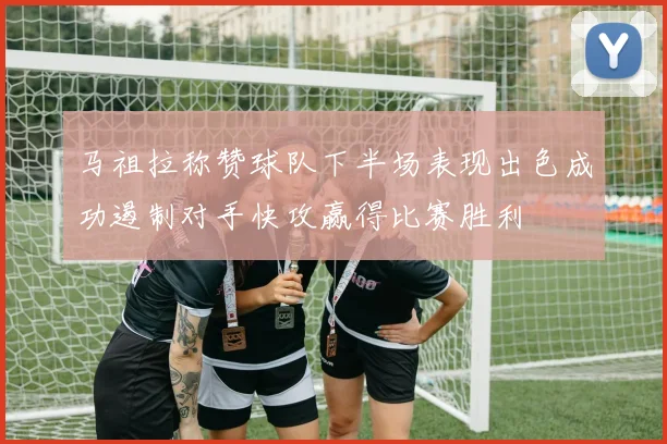 马祖拉称赞球队下半场表现出色成功遏制对手快攻赢得比赛胜利