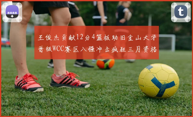 王俊杰贡献12分4篮板助旧金山大学晋级WCC赛区八强冲击疯狂三月资格