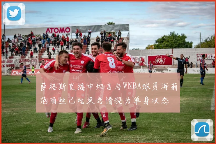 萨格斯直播中坦言与WNBA球员海莉范丽丝已结束恋情现为单身状态