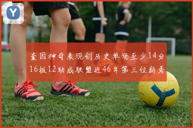奎因神奇表现创历史单场至少14分16板12助成联盟近46年第三位新秀
