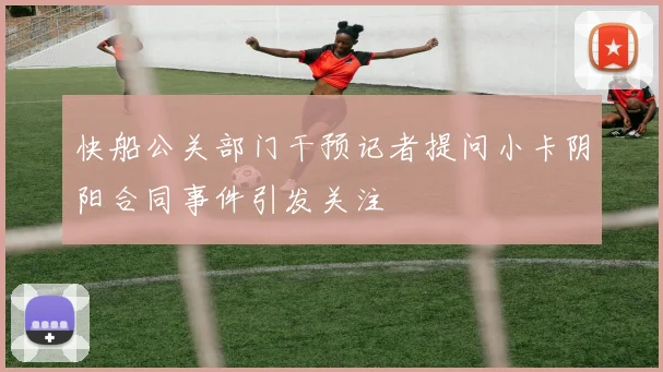 快船公关部门干预记者提问小卡阴阳合同事件引发关注