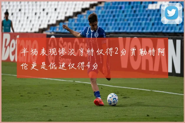 半场表现惨淡亨特仅得2分贾勒特阿伦更是低迷仅得4分