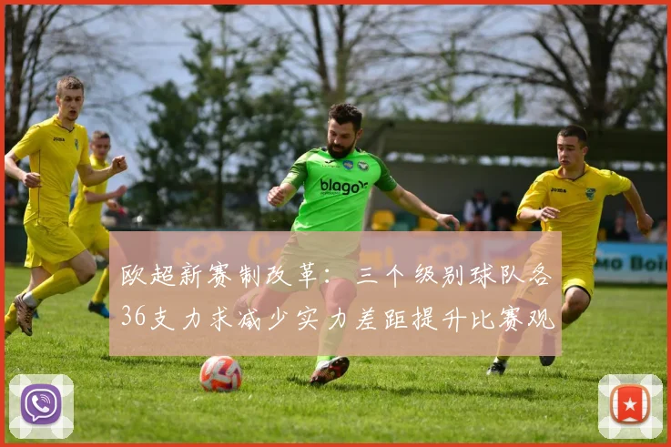 欧超新赛制改革：三个级别球队各36支力求减少实力差距提升比赛观赏性