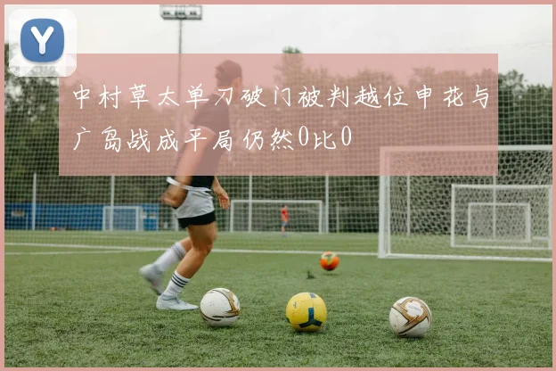 中村草太单刀破门被判越位申花与广岛战成平局仍然0比0