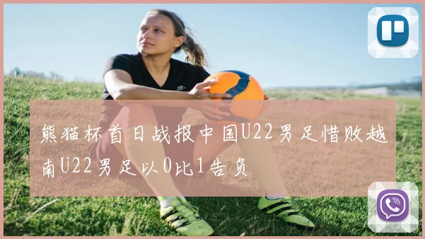 熊猫杯首日战报中国U22男足惜败越南U22男足以0比1告负
