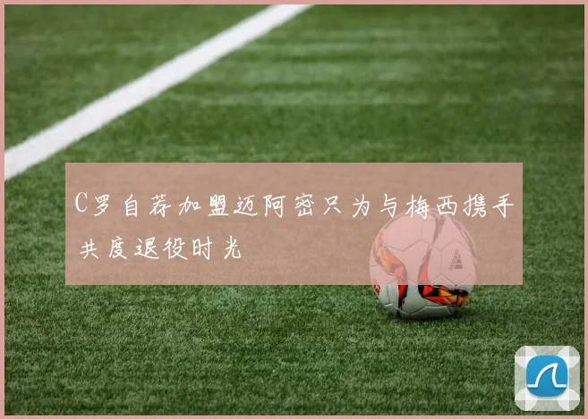 C罗自荐加盟迈阿密只为与梅西携手共度退役时光