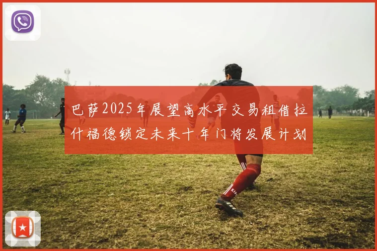 巴萨2025年展望高水平交易租借拉什福德锁定未来十年门将发展计划