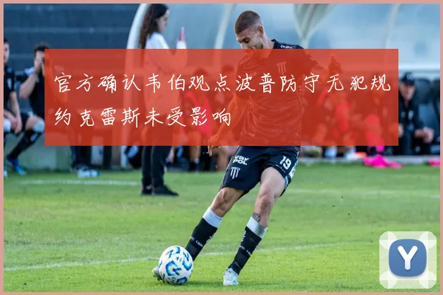 官方确认韦伯观点波普防守无犯规约克雷斯未受影响