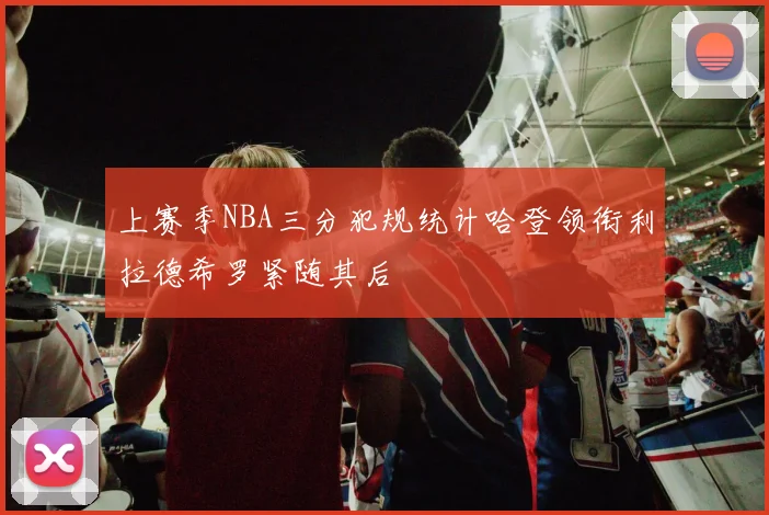 上赛季NBA三分犯规统计哈登领衔利拉德希罗紧随其后