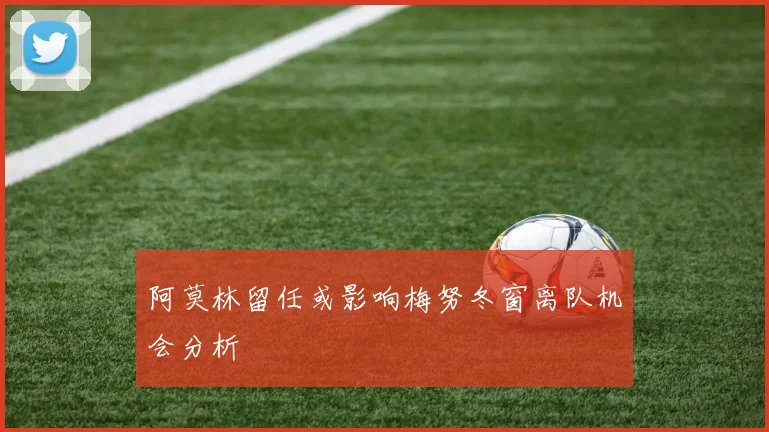 阿莫林留任或影响梅努冬窗离队机会分析