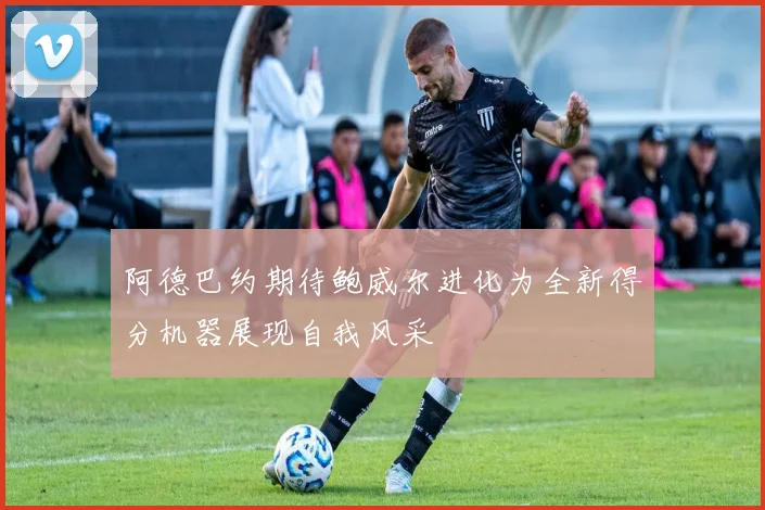 阿德巴约期待鲍威尔进化为全新得分机器展现自我风采