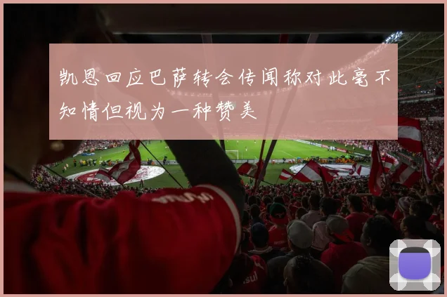 凯恩回应巴萨转会传闻称对此毫不知情但视为一种赞美