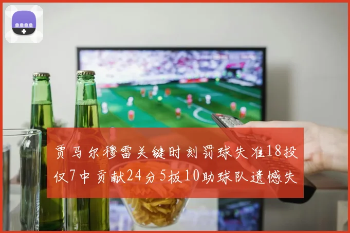 贾马尔穆雷关键时刻罚球失准18投仅7中贡献24分5板10助球队遗憾失平