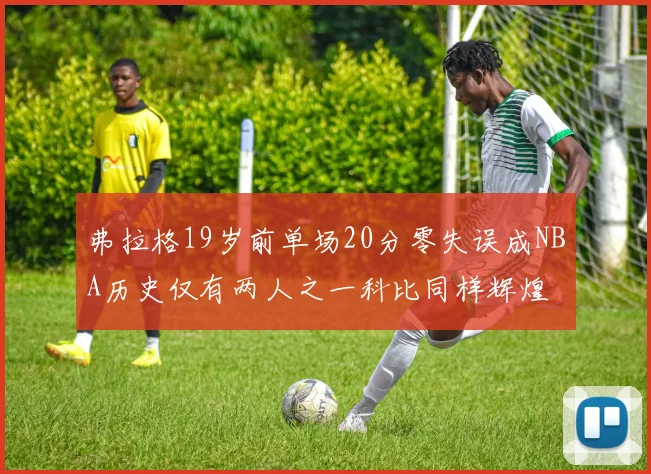 弗拉格19岁前单场20分零失误成NBA历史仅有两人之一科比同样辉煌
