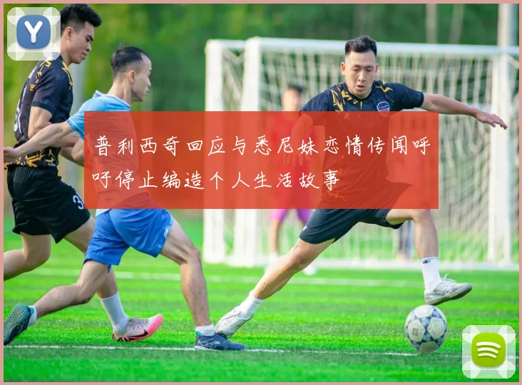 普利西奇回应与悉尼妹恋情传闻呼吁停止编造个人生活故事