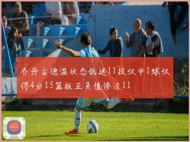 乔丹古德温状态低迷11投仅中1球仅得4分15篮板正负值惨淡11