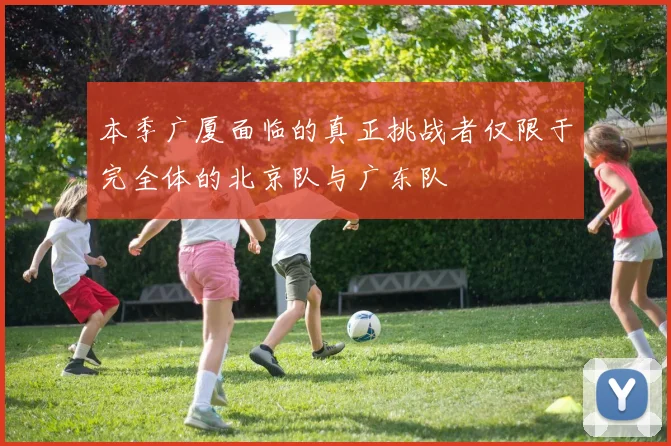 本季广厦面临的真正挑战者仅限于完全体的北京队与广东队