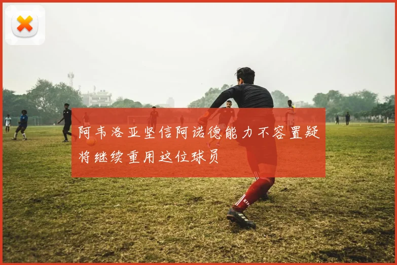 阿韦洛亚坚信阿诺德能力不容置疑将继续重用这位球员
