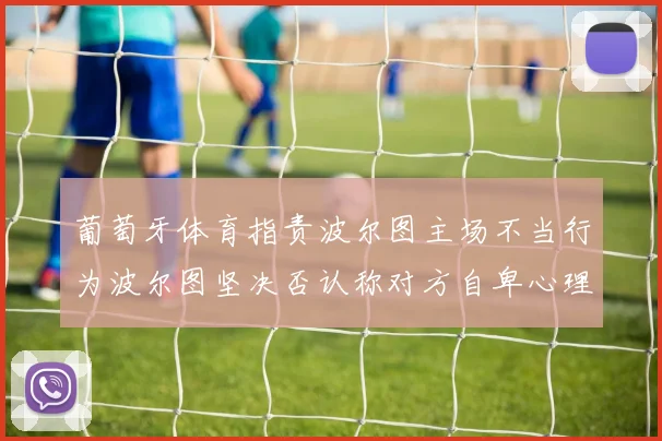 葡萄牙体育指责波尔图主场不当行为波尔图坚决否认称对方自卑心理作祟