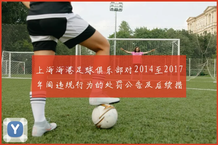 上海海港足球俱乐部对2014至2017年间违规行为的处罚公告及后续措施说明