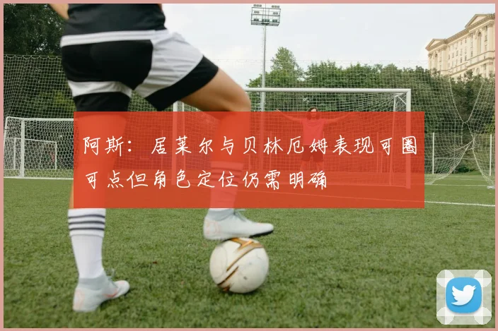 阿斯：居莱尔与贝林厄姆表现可圈可点但角色定位仍需明确