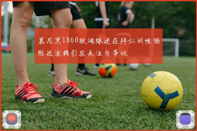 慕尼黑1860极端球迷在拜仁训练场附近涂鸦引发关注与争议
