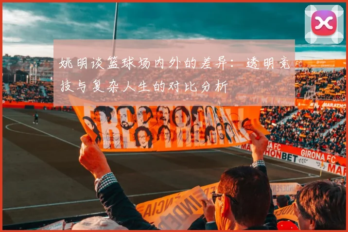姚明谈篮球场内外的差异：透明竞技与复杂人生的对比分析