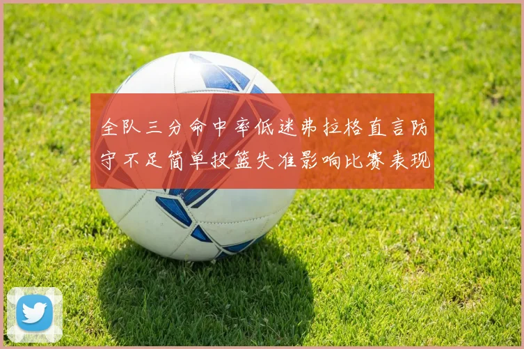 全队三分命中率低迷弗拉格直言防守不足简单投篮失准影响比赛表现