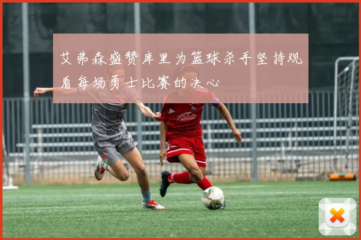 艾弗森盛赞库里为篮球杀手坚持观看每场勇士比赛的决心