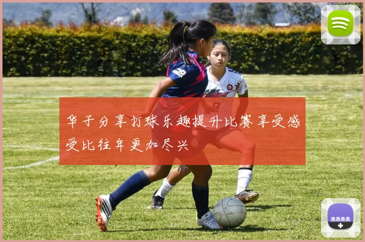 华子分享打球乐趣提升比赛享受感受比往年更加尽兴