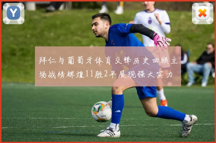 拜仁与葡萄牙体育交锋历史回顾主场战绩辉煌11胜2平展现强大实力