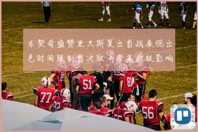 东契奇盛赞里夫斯复出首战表现出色时间限制首次取消带来积极影响